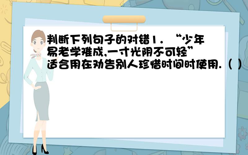 判断下列句子的对错1．“少年易老学难成,一寸光阴不可轻”适合用在劝告别人珍惜时间时使用.（ ） 2．“看它从着急 慢慢地