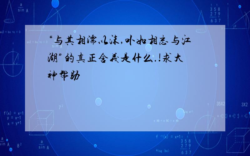 “与其相濡以沫,卟如相忘与江湖”的真正含义是什么.!求大神帮助