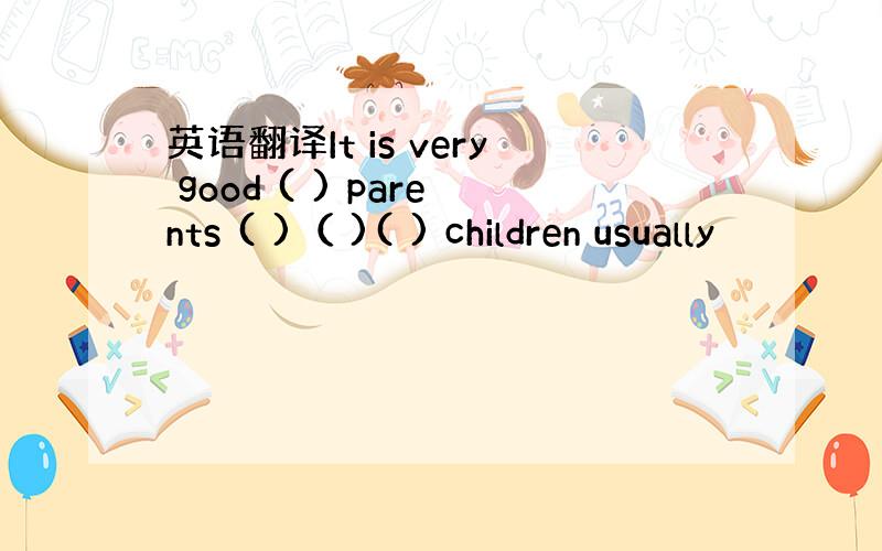 英语翻译It is very good ( ) parents ( )（ )( ) children usually