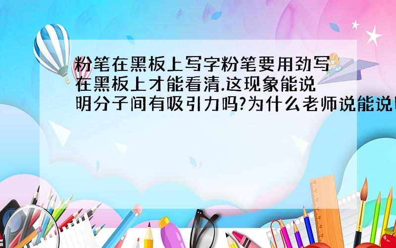 粉笔在黑板上写字粉笔要用劲写在黑板上才能看清.这现象能说明分子间有吸引力吗?为什么老师说能说明分子间有吸引力，但没讲原因