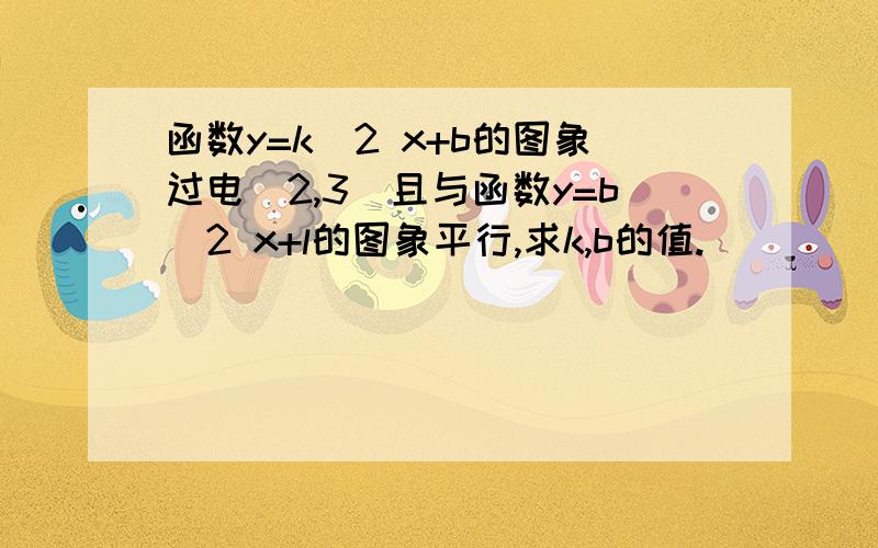 函数y=k^2 x+b的图象过电（2,3）且与函数y=b^2 x+l的图象平行,求k,b的值.