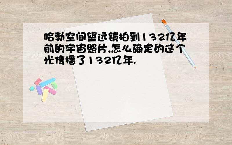 哈勃空间望远镜拍到132亿年前的宇宙照片,怎么确定的这个光传播了132亿年.