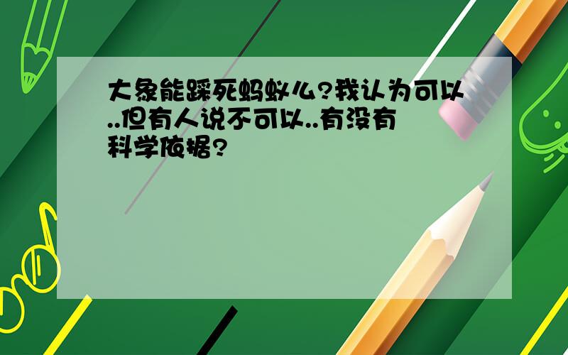 大象能踩死蚂蚁么?我认为可以..但有人说不可以..有没有科学依据?