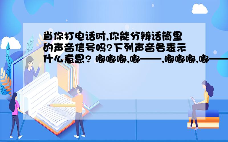 当你打电话时,你能分辨话筒里的声音信号吗?下列声音各表示什么意思? 嘟嘟嘟,嘟——,嘟嘟嘟,嘟——