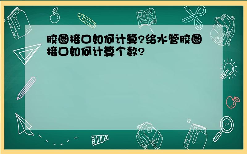 胶圈接口如何计算?给水管胶圈接口如何计算个数?