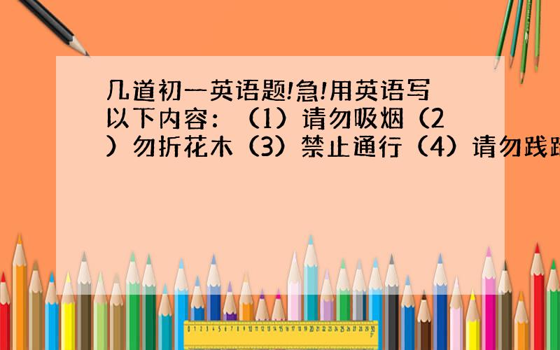 几道初一英语题!急!用英语写以下内容：（1）请勿吸烟（2）勿折花木（3）禁止通行（4）请勿践踏草坪再下几个类似的英语用语