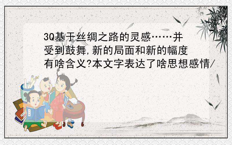 3Q基于丝绸之路的灵感……并受到鼓舞,新的局面和新的幅度有啥含义?本文字表达了啥思想感情/