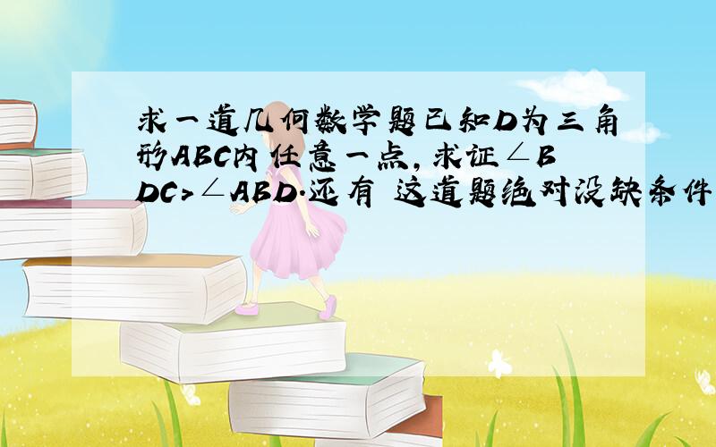 求一道几何数学题已知D为三角形ABC内任意一点,求证∠BDC＞∠ABD.还有 这道题绝对没缺条件,