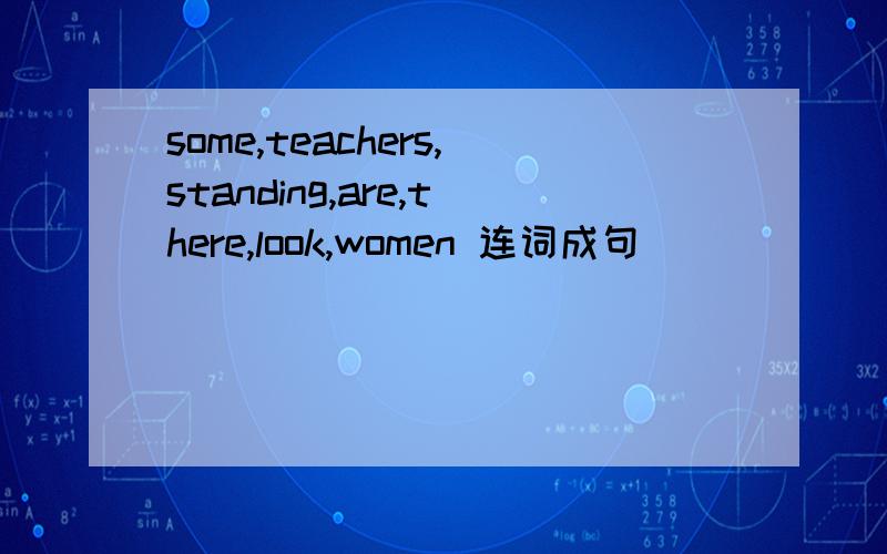 some,teachers,standing,are,there,look,women 连词成句