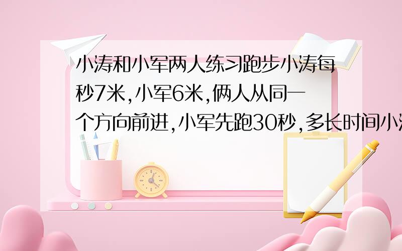 小涛和小军两人练习跑步小涛每秒7米,小军6米,俩人从同一个方向前进,小军先跑30秒,多长时间小涛追上小