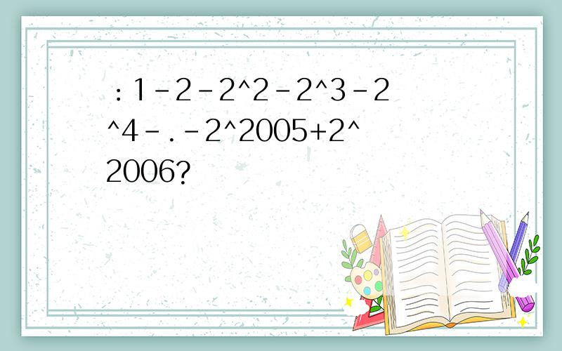 ：1-2-2^2-2^3-2^4-.-2^2005+2^2006?