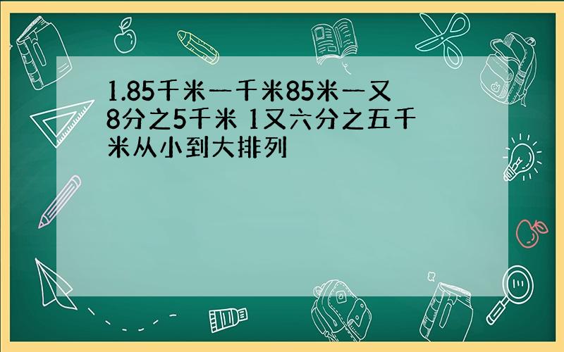 1.85千米一千米85米一又8分之5千米 1又六分之五千米从小到大排列