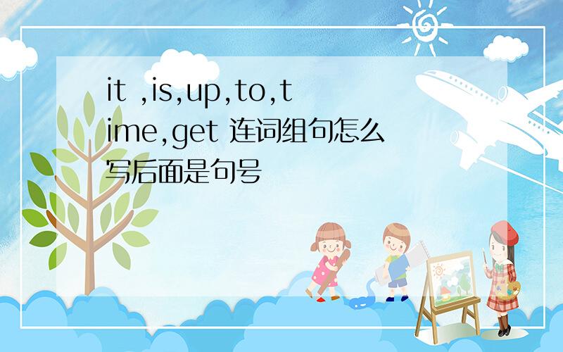 it ,is,up,to,time,get 连词组句怎么写后面是句号