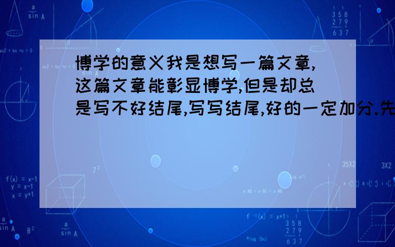 博学的意义我是想写一篇文章,这篇文章能彰显博学,但是却总是写不好结尾,写写结尾,好的一定加分.先给100分,如果真是很好