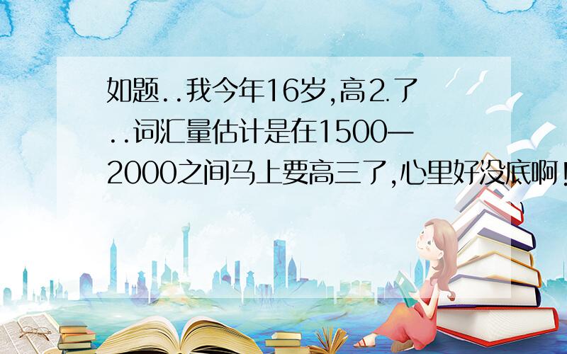 如题..我今年16岁,高⒉了..词汇量估计是在1500—2000之间马上要高三了,心里好没底啊!所以想问读完高中后,英语