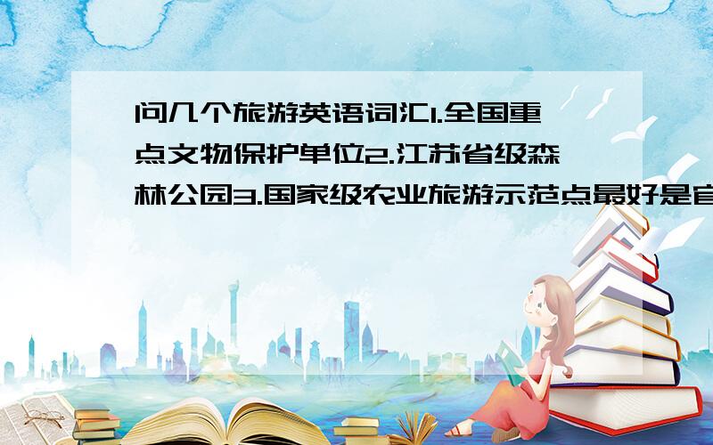 问几个旅游英语词汇1.全国重点文物保护单位2.江苏省级森林公园3.国家级农业旅游示范点最好是官方的翻译.如果没有,比照国