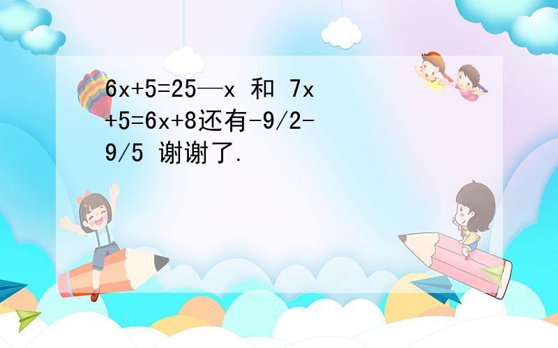 6x+5=25—x 和 7x+5=6x+8还有-9/2-9/5 谢谢了.