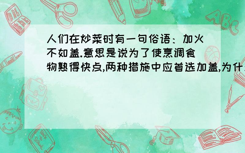 人们在炒菜时有一句俗语：加火不如盖.意思是说为了使烹调食物熟得快点,两种措施中应首选加盖,为什么?