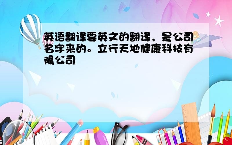 英语翻译要英文的翻译，是公司名字来的。立行天地健康科技有限公司