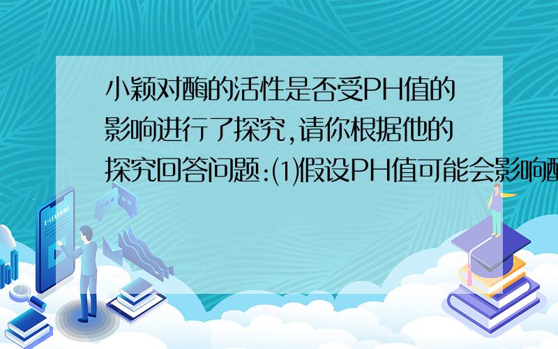 小颖对酶的活性是否受PH值的影响进行了探究,请你根据他的探究回答问题:⑴假设PH值可能会影响酶的催化作用:唾液淀粉酶在中