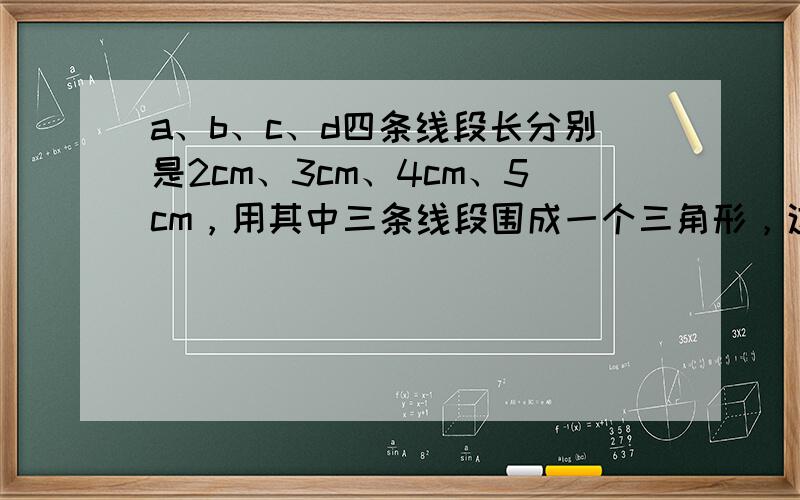 a、b、c、d四条线段长分别是2cm、3cm、4cm、5cm，用其中三条线段围成一个三角形，这个三角形的周长可能是10c