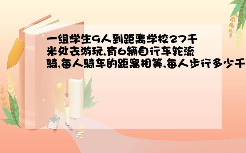 一组学生9人到距离学校27千米处去游玩,有6辆自行车轮流骑,每人骑车的距离相等,每人步行多少千米?