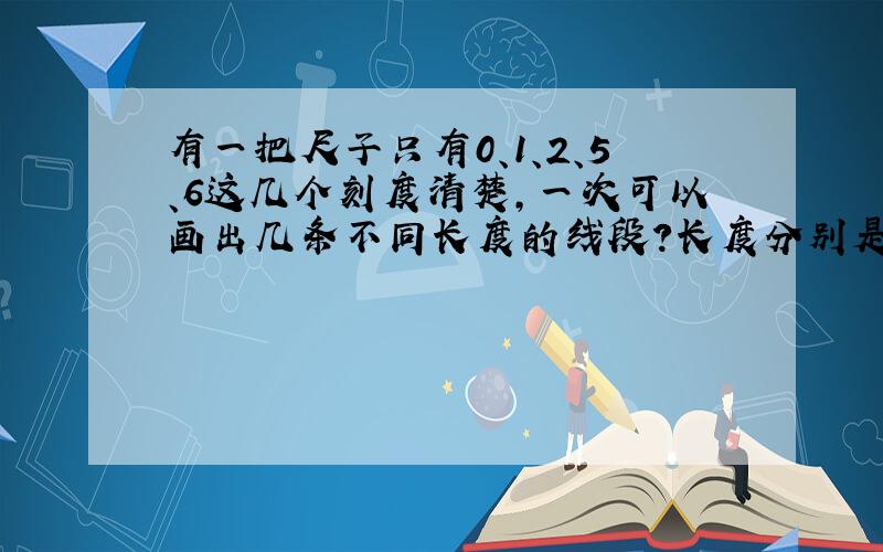 有一把尺子只有0、1、2、5、6这几个刻度清楚,一次可以画出几条不同长度的线段?长度分别是?