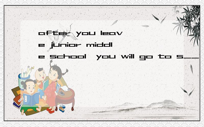 after you leave junior middle school,you will go to s__ high