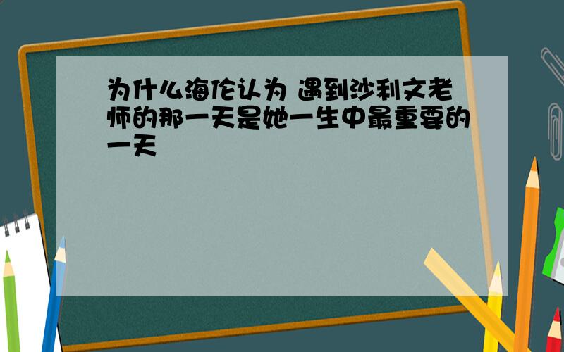 为什么海伦认为 遇到沙利文老师的那一天是她一生中最重要的一天