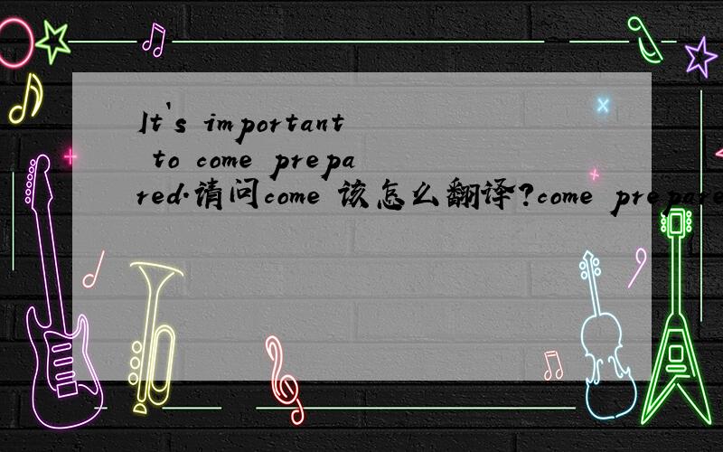 It`s important to come prepared.请问come 该怎么翻译?come prepare各自作