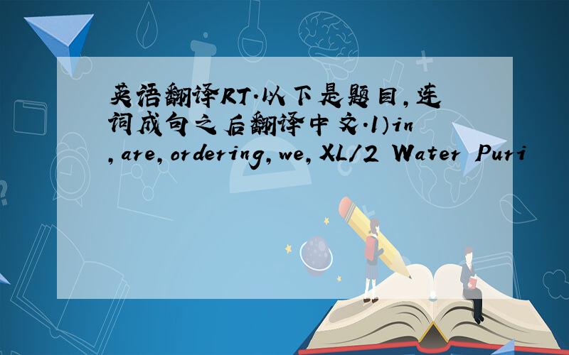 英语翻译RT.以下是题目,连词成句之后翻译中文.1）in,are,ordering,we,XL/2 Water Puri