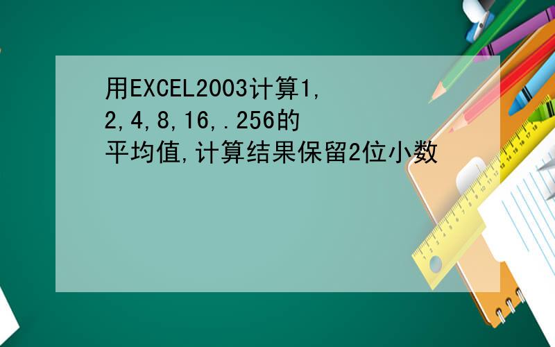 用EXCEL2003计算1,2,4,8,16,.256的平均值,计算结果保留2位小数