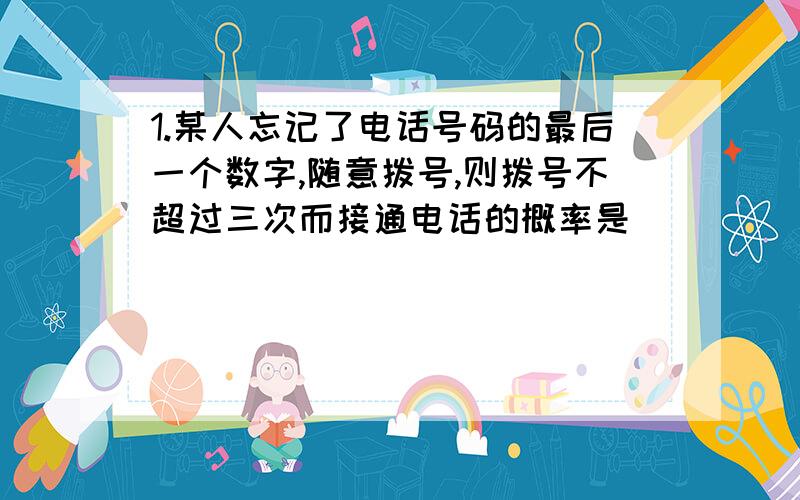 1.某人忘记了电话号码的最后一个数字,随意拨号,则拨号不超过三次而接通电话的概率是