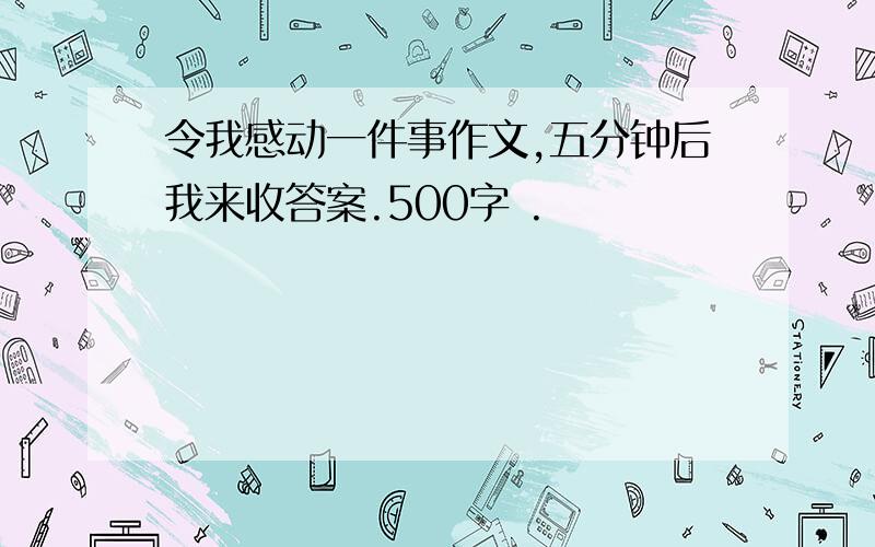 令我感动一件事作文,五分钟后我来收答案.500字 .