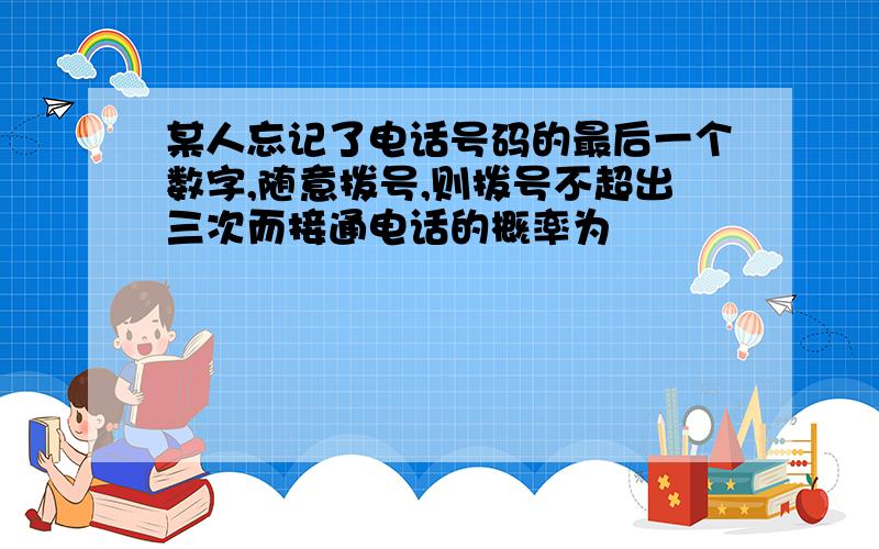 某人忘记了电话号码的最后一个数字,随意拨号,则拨号不超出三次而接通电话的概率为