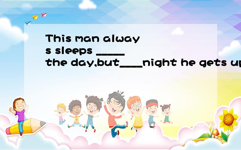 This man always sleeps _____the day,but____night he gets up