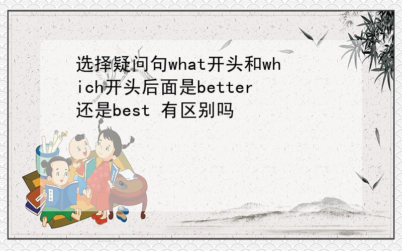 选择疑问句what开头和which开头后面是better还是best 有区别吗