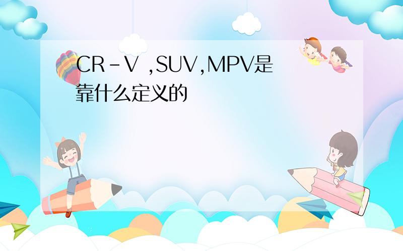 CR-V ,SUV,MPV是靠什么定义的