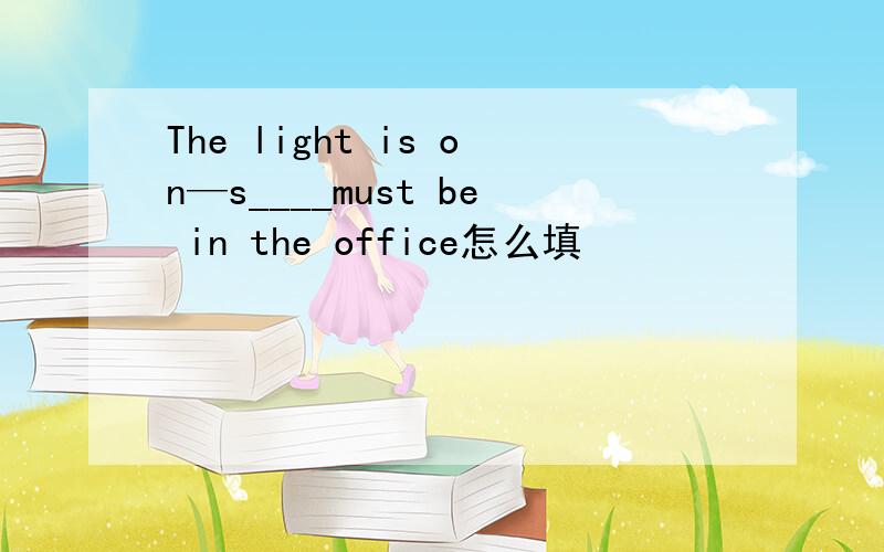 The light is on—s____must be in the office怎么填