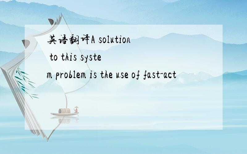 英语翻译A solution to this system problem is the use of fast-act