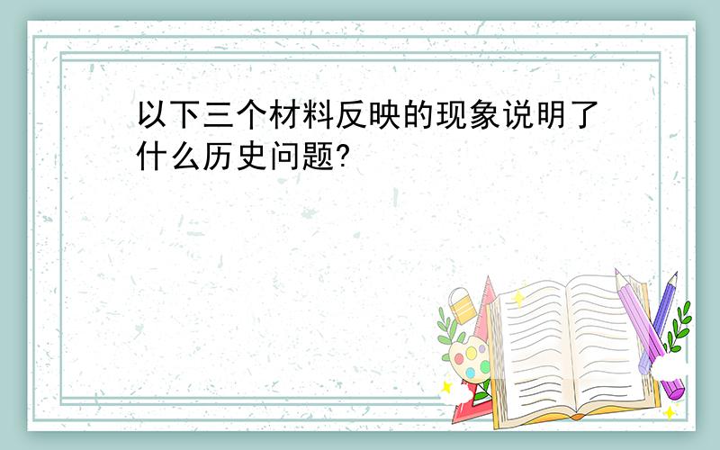 以下三个材料反映的现象说明了什么历史问题?