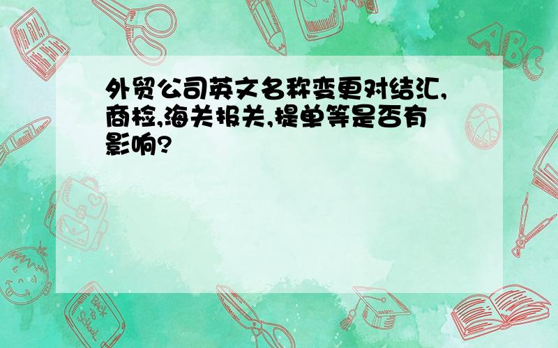 外贸公司英文名称变更对结汇,商检,海关报关,提单等是否有影响?