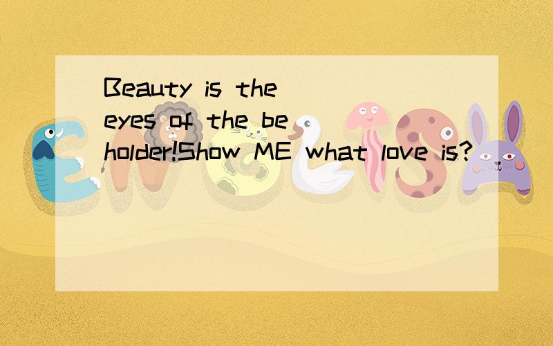 Beauty is the eyes of the beholder!Show ME what love is?