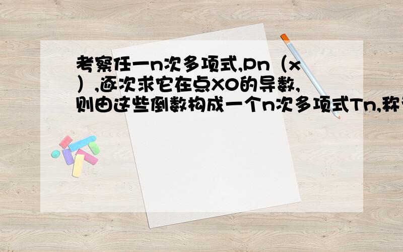 考察任一n次多项式,Pn（x）,逐次求它在点X0的导数,则由这些倒数构成一个n次多项式Tn,称为泰勒多项式,