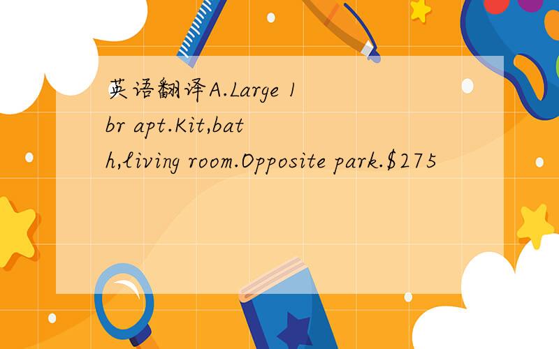 英语翻译A.Large 1 br apt.Kit,bath,living room.Opposite park.$275