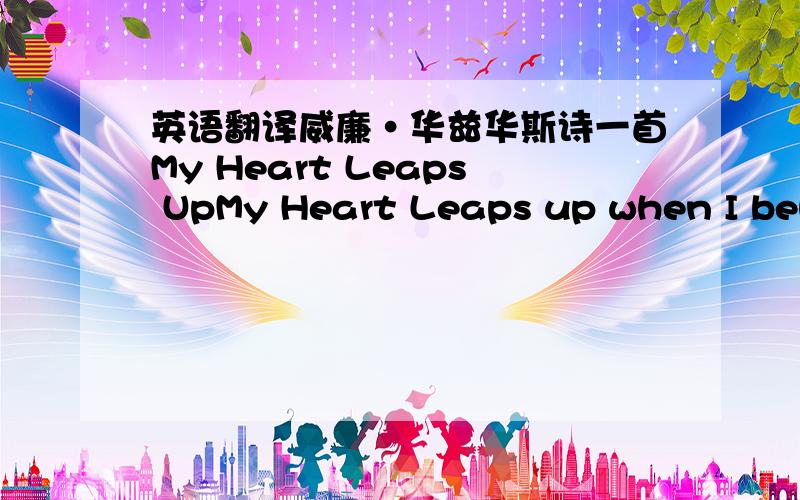 英语翻译威廉·华兹华斯诗一首My Heart Leaps UpMy Heart Leaps up when I beho