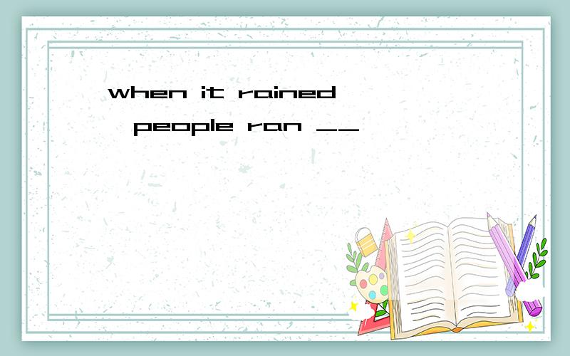 when it rained,people ran __