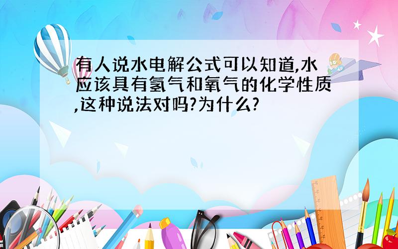 有人说水电解公式可以知道,水应该具有氢气和氧气的化学性质,这种说法对吗?为什么?