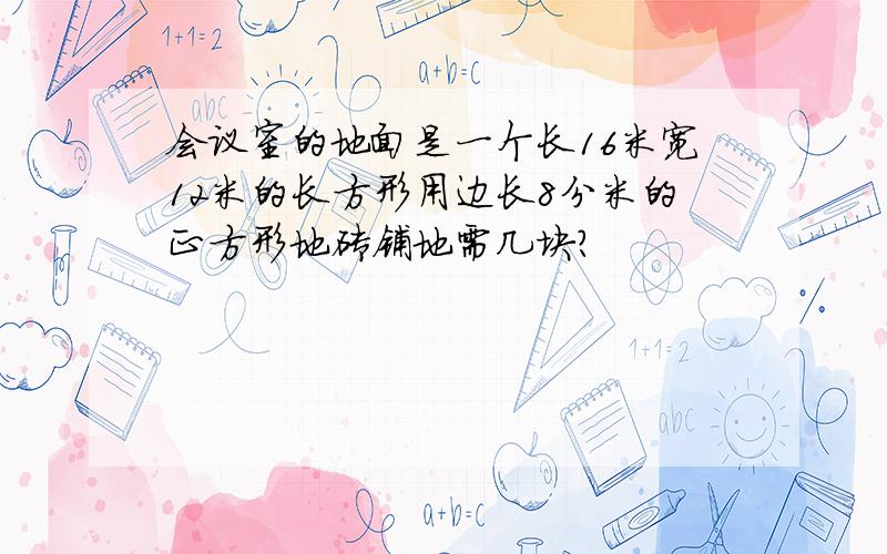 会议室的地面是一个长16米宽12米的长方形用边长8分米的正方形地砖铺地需几块?