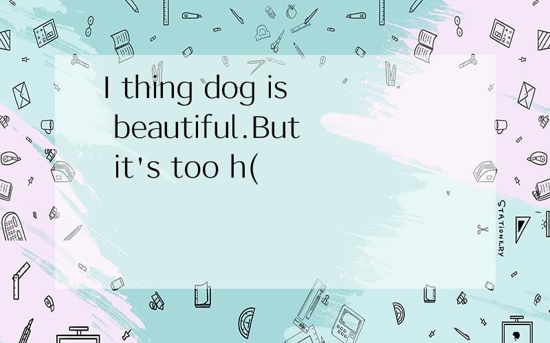 I thing dog is beautiful.But it's too h(